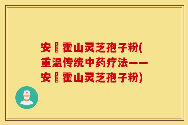 安嶶霍山灵芝孢子粉(重温传统中药疗法——安嶶霍山灵芝孢子粉)-第1张图片-灵芝之家