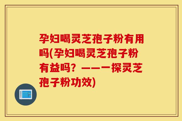 孕妇喝灵芝孢子粉有用吗(孕妇喝灵芝孢子粉有益吗?——一探灵芝孢子粉功效)-第1张图片-灵芝之家 孕妇喝灵芝孢子粉有用吗(孕妇喝灵芝孢子粉有益吗?——一探灵芝孢子粉功效)-第1张图片-灵芝之家