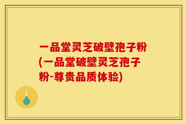 一品堂灵芝破壁孢子粉(一品堂破壁灵芝孢子粉-尊贵品质体验)-第1张图片-灵芝之家