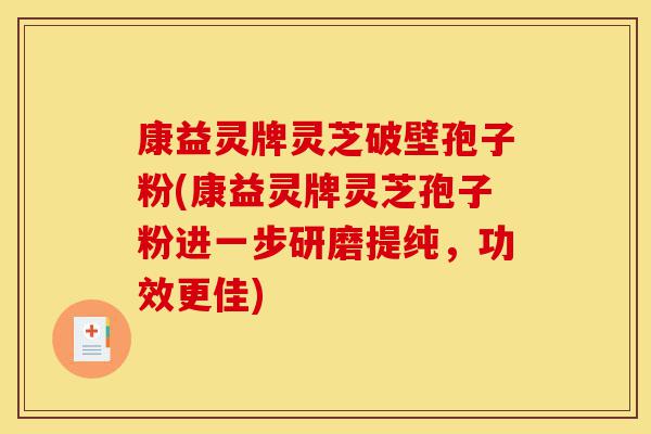 康益灵牌灵芝破壁孢子粉(康益灵牌灵芝孢子粉进一步研磨提纯,功效更佳)-第1张图片-灵芝之家 康益灵牌灵芝破壁孢子粉(康益灵牌灵芝孢子粉进一步研磨提纯,功效更佳)-第1张图片-灵芝之家
