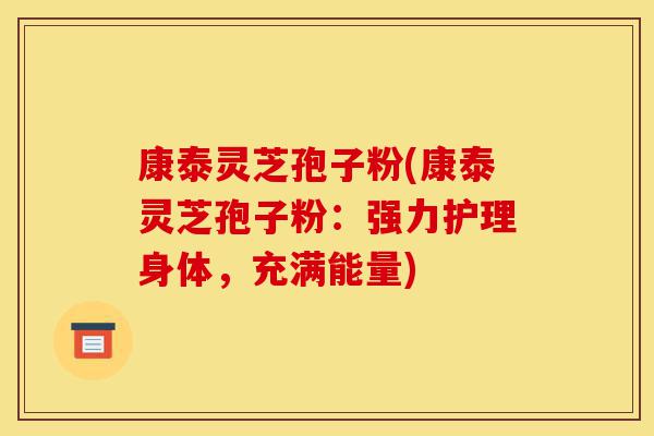 康泰灵芝孢子粉(康泰灵芝孢子粉:强力护理身体,充满能量)-第1张图片-灵芝之家 康泰灵芝孢子粉(康泰灵芝孢子粉:强力护理身体,充满能量)-第1张图片-灵芝之家