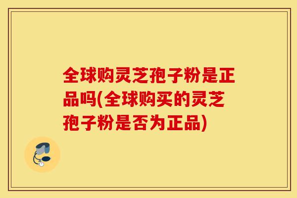 全球购灵芝孢子粉是正品吗(全球购买的灵芝孢子粉是否为正品)-第1张图片-灵芝之家 全球购灵芝孢子粉是正品吗(全球购买的灵芝孢子粉是否为正品)-第1张图片-灵芝之家
