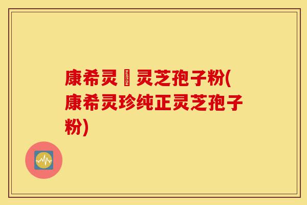 康希灵寳灵芝孢子粉(康希灵珍纯正灵芝孢子粉)-第1张图片-灵芝之家 康希灵寳灵芝孢子粉(康希灵珍纯正灵芝孢子粉)-第1张图片-灵芝之家