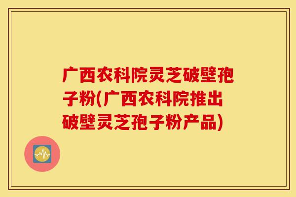 广西农科院灵芝破壁孢子粉(广西农科院推出破壁灵芝孢子粉产品)-第1张图片-灵芝之家 广西农科院灵芝破壁孢子粉(广西农科院推出破壁灵芝孢子粉产品)-第1张图片-灵芝之家