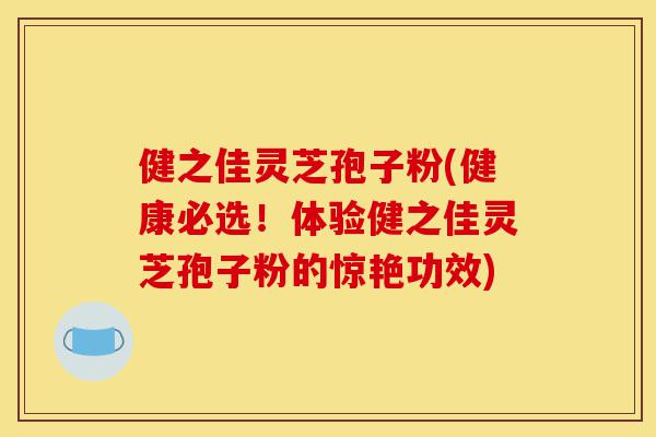 健之佳灵芝孢子粉(健康必选!体验健之佳灵芝孢子粉的惊艳功效)-第1张图片-灵芝之家 健之佳灵芝孢子粉(健康必选!体验健之佳灵芝孢子粉的惊艳功效)-第1张图片-灵芝之家