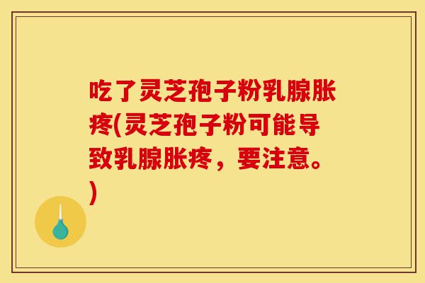 吃了灵芝孢子粉乳腺胀疼(灵芝孢子粉可能导致乳腺胀疼,要注意。)-第1张图片-灵芝之家 吃了灵芝孢子粉乳腺胀疼(灵芝孢子粉可能导致乳腺胀疼,要注意。)-第1张图片-灵芝之家