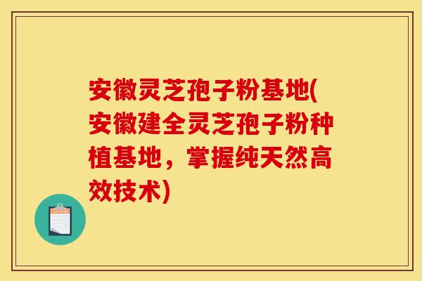 安徽灵芝孢子粉基地(安徽建全灵芝孢子粉种植基地，掌握纯天然高效技术)-第1张图片-灵芝之家