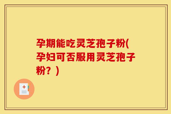 孕期能吃灵芝孢子粉(孕妇可否服用灵芝孢子粉?)-第1张图片-灵芝之家 孕期能吃灵芝孢子粉(孕妇可否服用灵芝孢子粉?)-第1张图片-灵芝之家