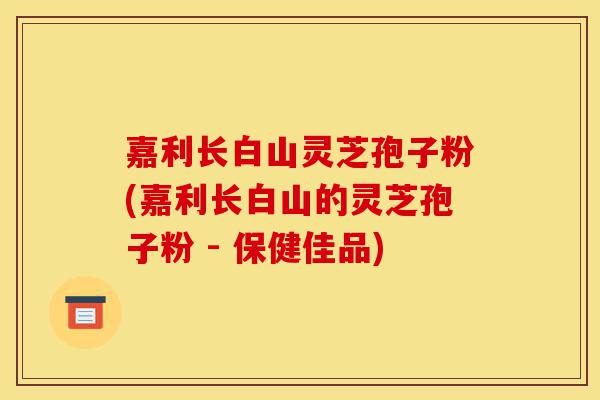 嘉利长白山灵芝孢子粉(嘉利长白山的灵芝孢子粉 - 保健佳品)-第1张图片-灵芝之家 嘉利长白山灵芝孢子粉(嘉利长白山的灵芝孢子粉 - 保健佳品)-第1张图片-灵芝之家