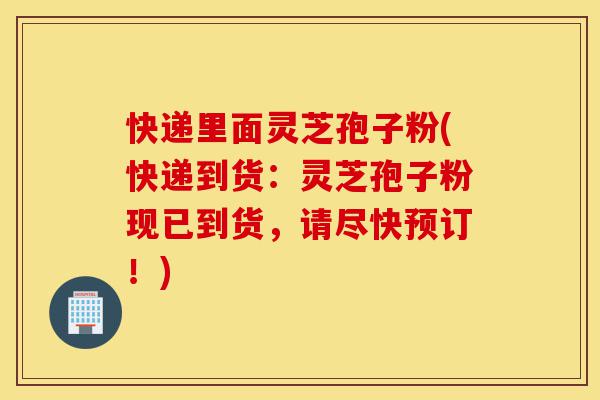 快递里面灵芝孢子粉(快递到货:灵芝孢子粉现已到货,请尽快预订!)-第1张图片-灵芝之家 快递里面灵芝孢子粉(快递到货:灵芝孢子粉现已到货,请尽快预订!)-第1张图片-灵芝之家