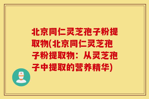 北京同仁灵芝孢子粉提取物(北京同仁灵芝孢子粉提取物:从灵芝孢子中提取的营养精华)-第1张图片-灵芝之家 北京同仁灵芝孢子粉提取物(北京同仁灵芝孢子粉提取物:从灵芝孢子中提取的营养精华)-第1张图片-灵芝之家