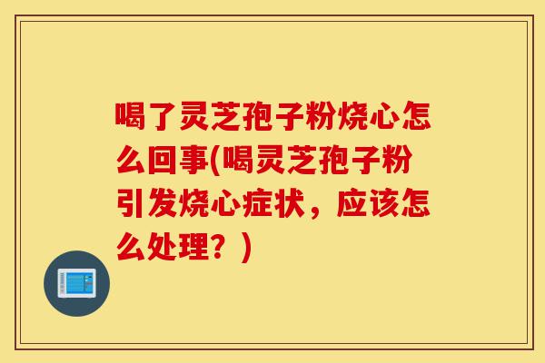 喝了灵芝孢子粉烧心怎么回事(喝灵芝孢子粉引发烧心症状,应该怎么处理?)-第1张图片-灵芝之家 喝了灵芝孢子粉烧心怎么回事(喝灵芝孢子粉引发烧心症状,应该怎么处理?)-第1张图片-灵芝之家