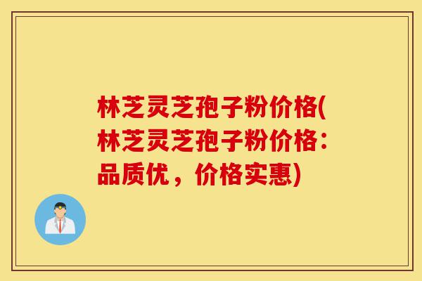林芝灵芝孢子粉价格(林芝灵芝孢子粉价格:品质优,价格实惠)-第1张图片-灵芝之家 林芝灵芝孢子粉价格(林芝灵芝孢子粉价格:品质优,价格实惠)-第1张图片-灵芝之家