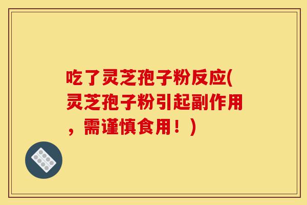 吃了灵芝孢子粉反应(灵芝孢子粉引起副作用,需谨慎食用!)-第1张图片-灵芝之家 吃了灵芝孢子粉反应(灵芝孢子粉引起副作用,需谨慎食用!)-第1张图片-灵芝之家