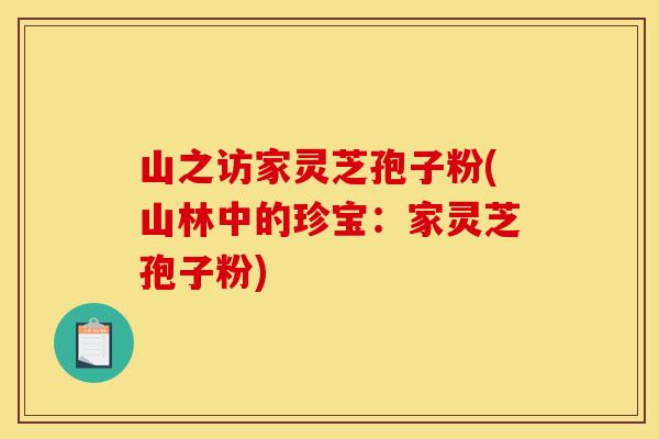 山之访家灵芝孢子粉(山林中的珍宝：家灵芝孢子粉)-第1张图片-灵芝之家