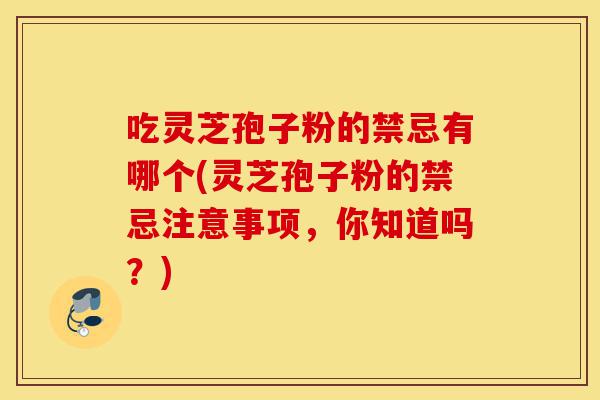 吃灵芝孢子粉的禁忌有哪个(灵芝孢子粉的禁忌注意事项,你知道吗?)-第1张图片-灵芝之家 吃灵芝孢子粉的禁忌有哪个(灵芝孢子粉的禁忌注意事项,你知道吗?)-第1张图片-灵芝之家