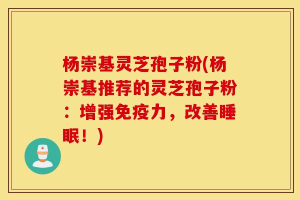 杨崇基灵芝孢子粉(杨崇基推荐的灵芝孢子粉:增强免疫力,改善睡眠!)-第1张图片-灵芝之家 杨崇基灵芝孢子粉(杨崇基推荐的灵芝孢子粉:增强免疫力,改善睡眠!)-第1张图片-灵芝之家