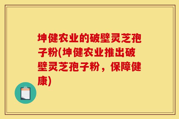 坤健农业的破壁灵芝孢子粉(坤健农业推出破壁灵芝孢子粉,保障健康)-第1张图片-灵芝之家 坤健农业的破壁灵芝孢子粉(坤健农业推出破壁灵芝孢子粉,保障健康)-第1张图片-灵芝之家