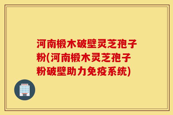 河南椴木破壁灵芝孢子粉(河南椴木灵芝孢子粉破壁助力免疫系统)-第1张图片-灵芝之家
