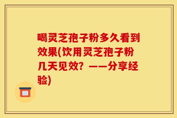喝灵芝孢子粉多久看到效果(饮用灵芝孢子粉几天见效？——分享经验)-第1张图片-灵芝之家