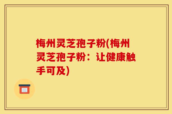 梅州灵芝孢子粉(梅州灵芝孢子粉:让健康触手可及)-第1张图片-灵芝之家 梅州灵芝孢子粉(梅州灵芝孢子粉:让健康触手可及)-第1张图片-灵芝之家