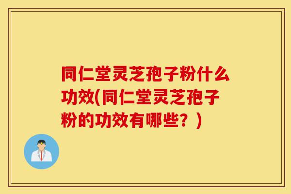 同仁堂灵芝孢子粉什么功效(同仁堂灵芝孢子粉的功效有哪些?)-第1张图片-灵芝之家 同仁堂灵芝孢子粉什么功效(同仁堂灵芝孢子粉的功效有哪些?)-第1张图片-灵芝之家
