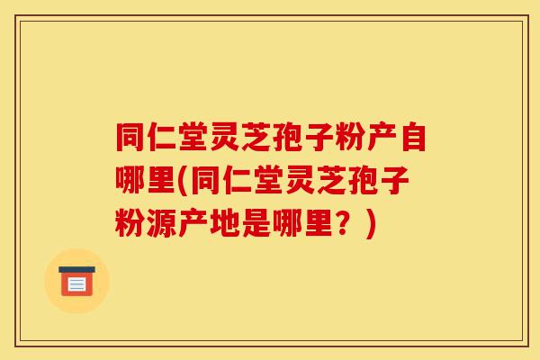 同仁堂灵芝孢子粉产自哪里(同仁堂灵芝孢子粉源产地是哪里?)-第1张图片-灵芝之家 同仁堂灵芝孢子粉产自哪里(同仁堂灵芝孢子粉源产地是哪里?)-第1张图片-灵芝之家