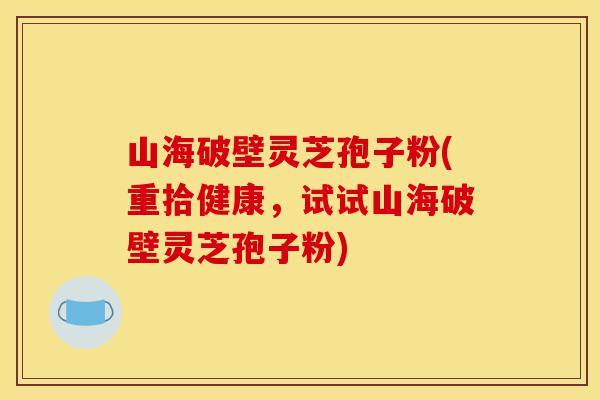 山海破壁灵芝孢子粉(重拾健康,试试山海破壁灵芝孢子粉)-第1张图片-灵芝之家 山海破壁灵芝孢子粉(重拾健康,试试山海破壁灵芝孢子粉)-第1张图片-灵芝之家