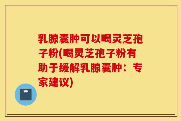 乳腺囊肿可以喝灵芝孢子粉(喝灵芝孢子粉有助于缓解乳腺囊肿:专家建议)-第1张图片-灵芝之家 乳腺囊肿可以喝灵芝孢子粉(喝灵芝孢子粉有助于缓解乳腺囊肿:专家建议)-第1张图片-灵芝之家