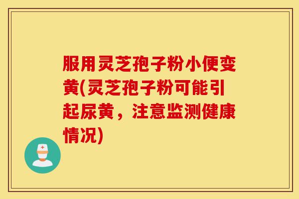 服用灵芝孢子粉小便变黄(灵芝孢子粉可能引起尿黄,注意监测健康情况)-第1张图片-灵芝之家 服用灵芝孢子粉小便变黄(灵芝孢子粉可能引起尿黄,注意监测健康情况)-第1张图片-灵芝之家