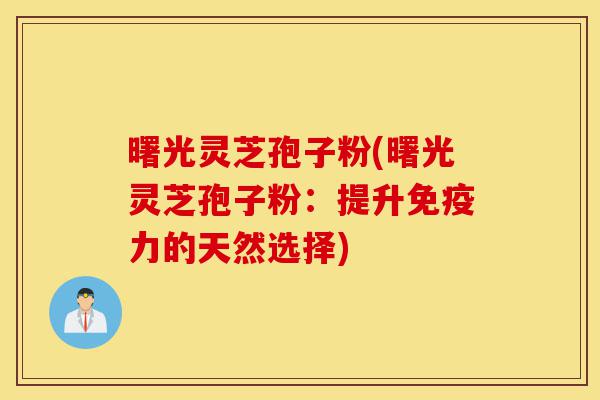 曙光灵芝孢子粉(曙光灵芝孢子粉:提升免疫力的天然选择)-第1张图片-灵芝之家 曙光灵芝孢子粉(曙光灵芝孢子粉:提升免疫力的天然选择)-第1张图片-灵芝之家
