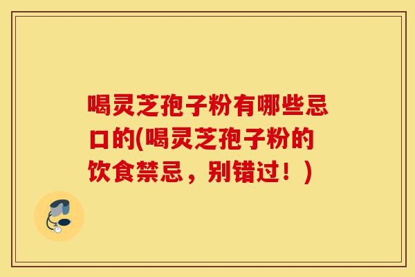 喝灵芝孢子粉有哪些忌口的(喝灵芝孢子粉的饮食禁忌，别错过！)-第1张图片-灵芝之家