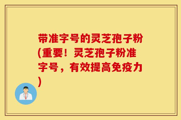带准字号的灵芝孢子粉(重要!灵芝孢子粉准字号,有效提高免疫力)-第1张图片-灵芝之家 带准字号的灵芝孢子粉(重要!灵芝孢子粉准字号,有效提高免疫力)-第1张图片-灵芝之家