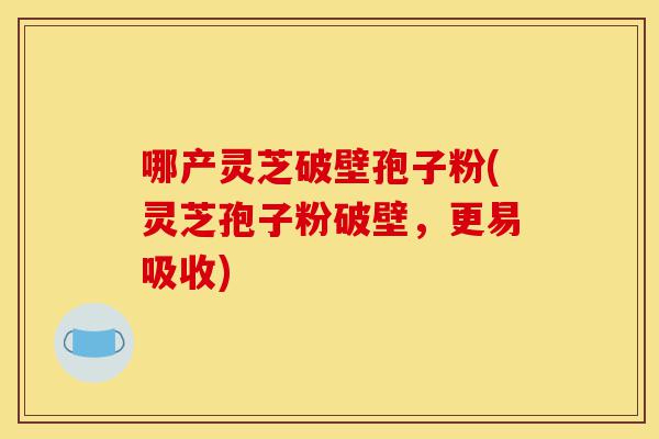 哪产灵芝破壁孢子粉(灵芝孢子粉破壁,更易吸收)-第1张图片-灵芝之家 哪产灵芝破壁孢子粉(灵芝孢子粉破壁,更易吸收)-第1张图片-灵芝之家