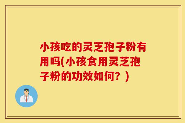 小孩吃的灵芝孢子粉有用吗(小孩食用灵芝孢子粉的功效如何?)-第1张图片-灵芝之家 小孩吃的灵芝孢子粉有用吗(小孩食用灵芝孢子粉的功效如何?)-第1张图片-灵芝之家