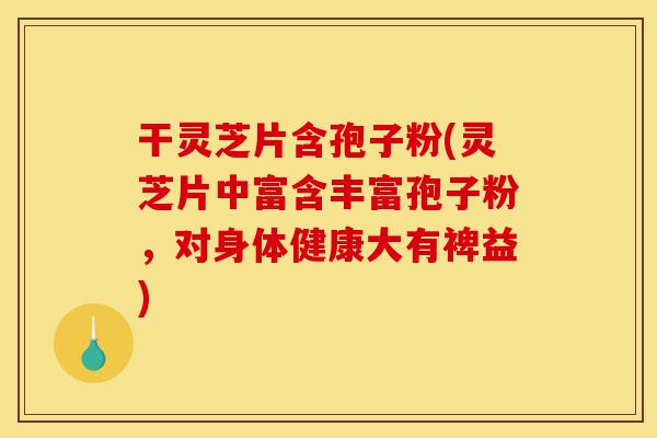 干灵芝片含孢子粉(灵芝片中富含丰富孢子粉,对身体健康大有裨益)-第1张图片-灵芝之家 干灵芝片含孢子粉(灵芝片中富含丰富孢子粉,对身体健康大有裨益)-第1张图片-灵芝之家