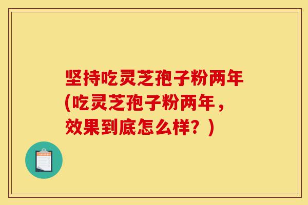 坚持吃灵芝孢子粉两年(吃灵芝孢子粉两年,效果到底怎么样?)-第1张图片-灵芝之家 坚持吃灵芝孢子粉两年(吃灵芝孢子粉两年,效果到底怎么样?)-第1张图片-灵芝之家