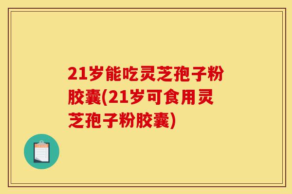 21岁能吃灵芝孢子粉胶囊(21岁可食用灵芝孢子粉胶囊)-第1张图片-灵芝之家 21岁能吃灵芝孢子粉胶囊(21岁可食用灵芝孢子粉胶囊)-第1张图片-灵芝之家