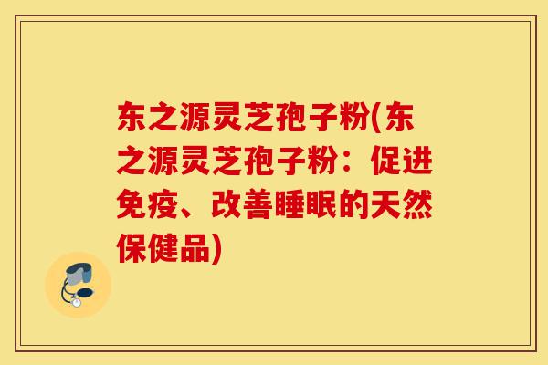 东之源灵芝孢子粉(东之源灵芝孢子粉:促进免疫、改善睡眠的天然保健品)-第1张图片-灵芝之家 东之源灵芝孢子粉(东之源灵芝孢子粉:促进免疫、改善睡眠的天然保健品)-第1张图片-灵芝之家