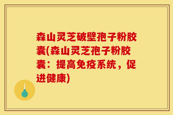 森山灵芝破壁孢子粉胶囊(森山灵芝孢子粉胶囊:提高免疫系统,促进健康)-第1张图片-灵芝之家 森山灵芝破壁孢子粉胶囊(森山灵芝孢子粉胶囊:提高免疫系统,促进健康)-第1张图片-灵芝之家