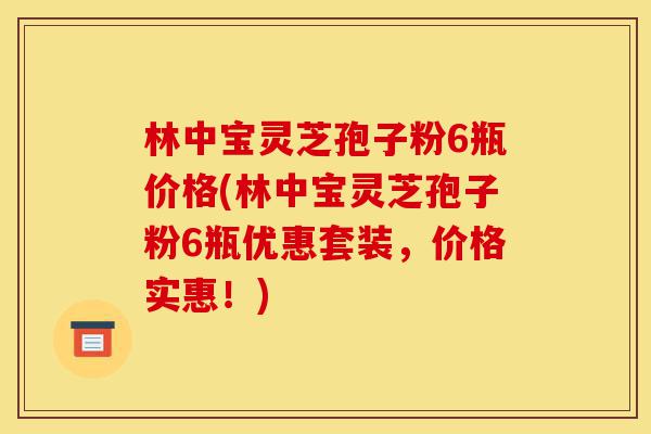 林中宝灵芝孢子粉6瓶价格(林中宝灵芝孢子粉6瓶优惠套装，价格实惠！)-第1张图片-灵芝之家