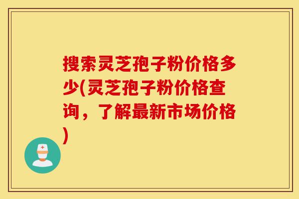 搜索灵芝孢子粉价格多少(灵芝孢子粉价格查询,了解最新市场价格)-第1张图片-灵芝之家 搜索灵芝孢子粉价格多少(灵芝孢子粉价格查询,了解最新市场价格)-第1张图片-灵芝之家