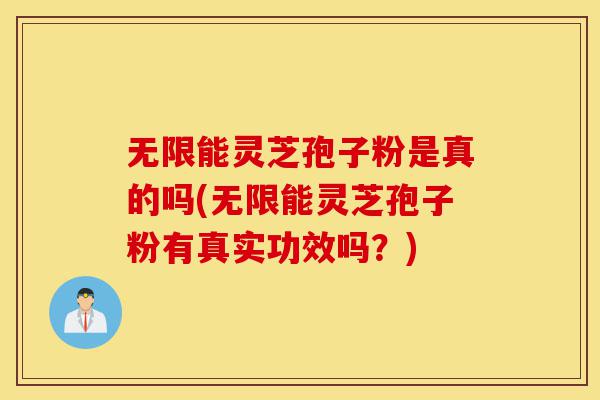 无限能灵芝孢子粉是真的吗(无限能灵芝孢子粉有真实功效吗？)-第1张图片-灵芝之家