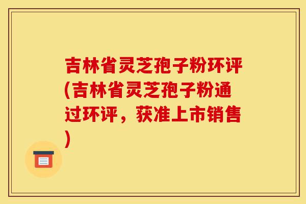 吉林省灵芝孢子粉环评(吉林省灵芝孢子粉通过环评,获准上市销售)-第1张图片-灵芝之家 吉林省灵芝孢子粉环评(吉林省灵芝孢子粉通过环评,获准上市销售)-第1张图片-灵芝之家