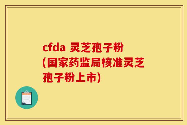 cfda 灵芝孢子粉(国家药监局核准灵芝孢子粉上市)-第1张图片-灵芝之家 cfda 灵芝孢子粉(国家药监局核准灵芝孢子粉上市)-第1张图片-灵芝之家