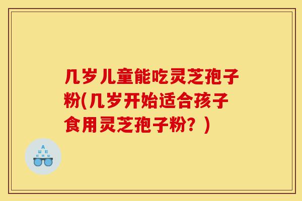 几岁儿童能吃灵芝孢子粉(几岁开始适合孩子食用灵芝孢子粉?)-第1张图片-灵芝之家 几岁儿童能吃灵芝孢子粉(几岁开始适合孩子食用灵芝孢子粉?)-第1张图片-灵芝之家