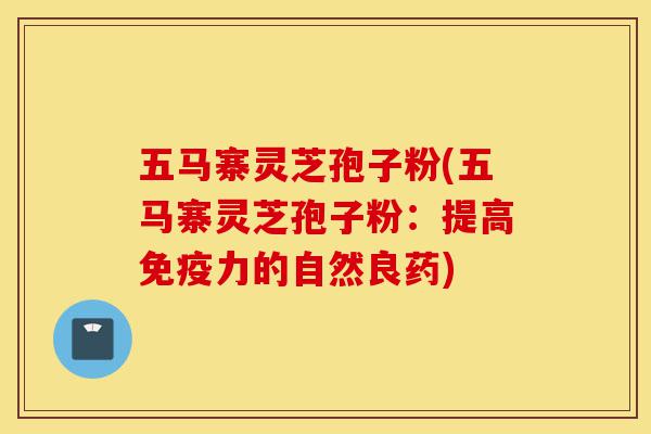 五马寨灵芝孢子粉(五马寨灵芝孢子粉:提高免疫力的自然良药)-第1张图片-灵芝之家 五马寨灵芝孢子粉(五马寨灵芝孢子粉:提高免疫力的自然良药)-第1张图片-灵芝之家