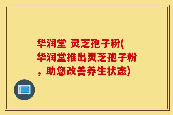 华润堂 灵芝孢子粉(华润堂推出灵芝孢子粉,助您改善养生状态)-第1张图片-灵芝之家 华润堂 灵芝孢子粉(华润堂推出灵芝孢子粉,助您改善养生状态)-第1张图片-灵芝之家