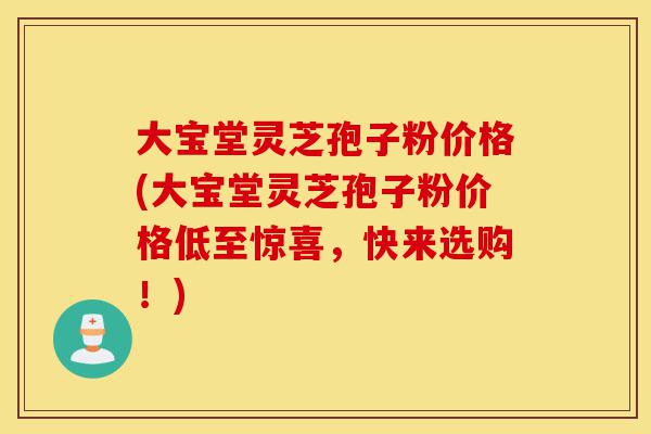 大宝堂灵芝孢子粉价格(大宝堂灵芝孢子粉价格低至惊喜,快来选购!)-第1张图片-灵芝之家 大宝堂灵芝孢子粉价格(大宝堂灵芝孢子粉价格低至惊喜,快来选购!)-第1张图片-灵芝之家