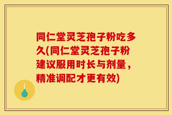 同仁堂灵芝孢子粉吃多久(同仁堂灵芝孢子粉建议服用时长与剂量,精准调配才更有效)-第1张图片-灵芝之家 同仁堂灵芝孢子粉吃多久(同仁堂灵芝孢子粉建议服用时长与剂量,精准调配才更有效)-第1张图片-灵芝之家